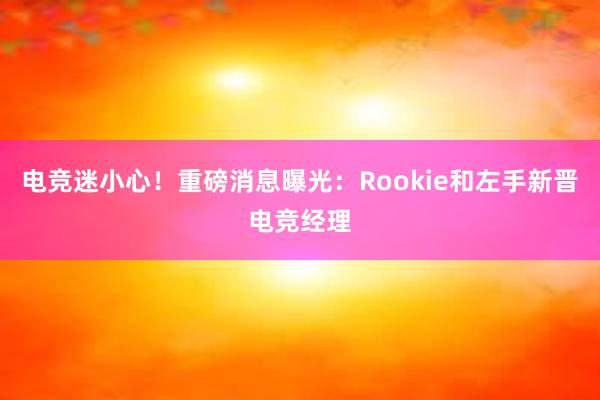 电竞迷小心！重磅消息曝光：Rookie和左手新晋电竞经理