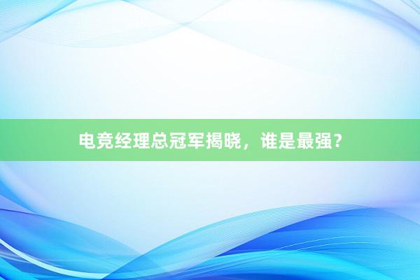 电竞经理总冠军揭晓，谁是最强？