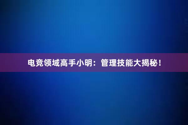 电竞领域高手小明：管理技能大揭秘！