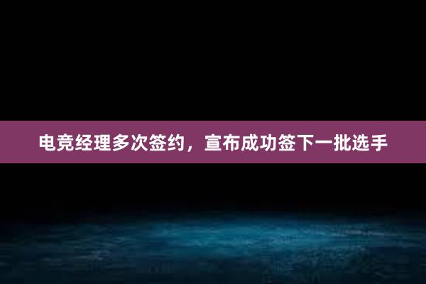 电竞经理多次签约，宣布成功签下一批选手