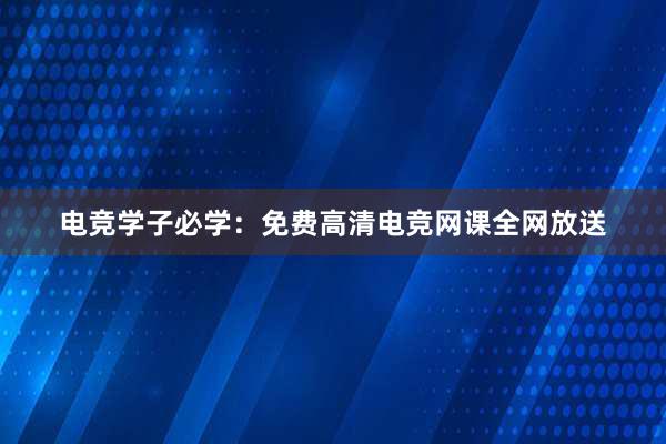 电竞学子必学：免费高清电竞网课全网放送