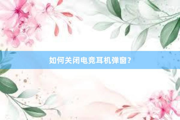 如何关闭电竞耳机弹窗？