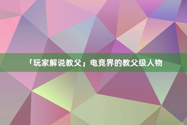 「玩家解说教父」电竞界的教父级人物