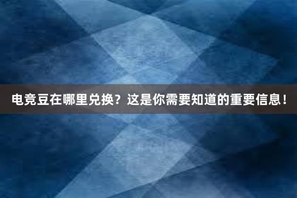 电竞豆在哪里兑换？这是你需要知道的重要信息！