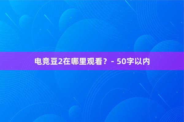 电竞豆2在哪里观看？- 50字以内