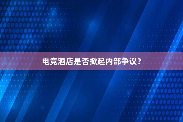 电竞酒店是否掀起内部争议？