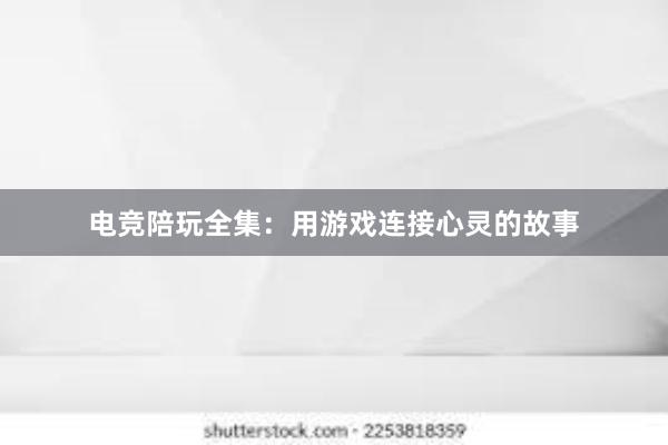 电竞陪玩全集：用游戏连接心灵的故事