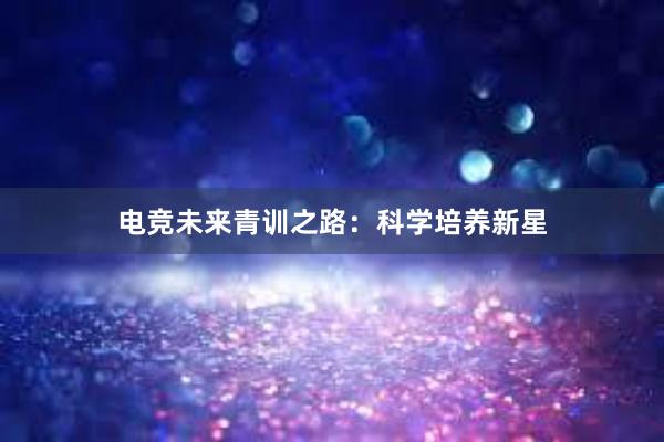 电竞未来青训之路：科学培养新星