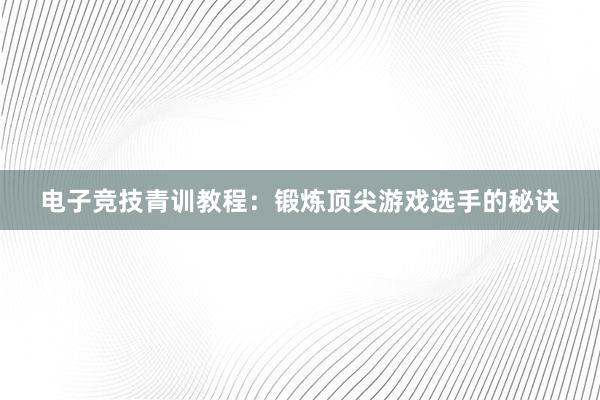 电子竞技青训教程：锻炼顶尖游戏选手的秘诀