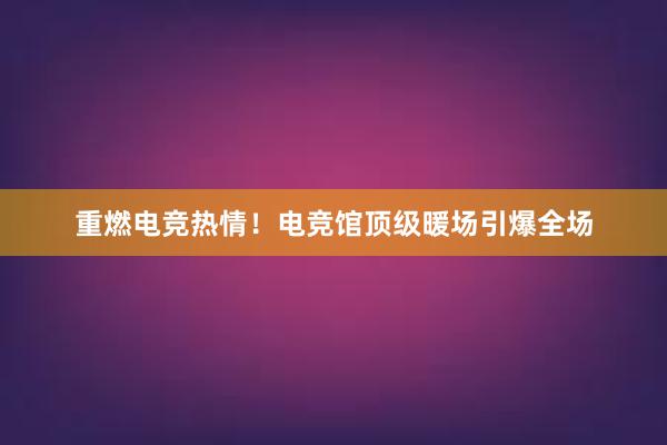 重燃电竞热情！电竞馆顶级暖场引爆全场