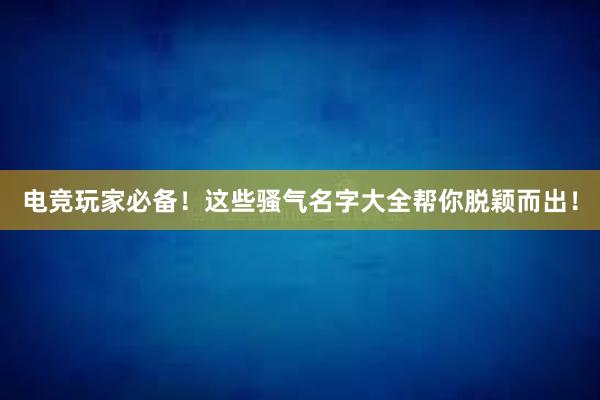 电竞玩家必备！这些骚气名字大全帮你脱颖而出！