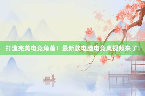 打造完美电竞角落！最新款电脑电竞桌视频来了！