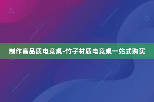 制作高品质电竞桌-竹子材质电竞桌一站式购买