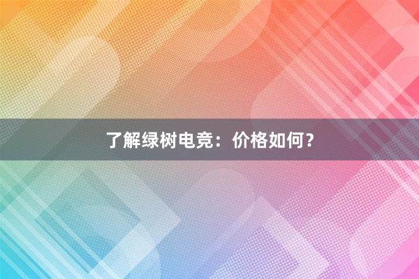 了解绿树电竞：价格如何？