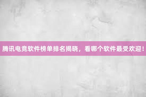 腾讯电竞软件榜单排名揭晓，看哪个软件最受欢迎！