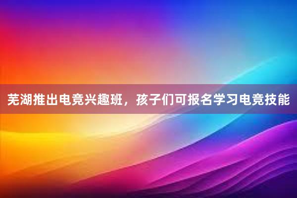 芜湖推出电竞兴趣班，孩子们可报名学习电竞技能