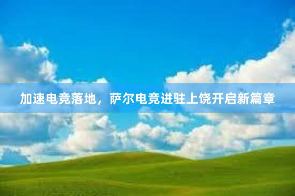 加速电竞落地，萨尔电竞进驻上饶开启新篇章