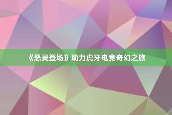 《恶灵登场》助力虎牙电竞奇幻之旅