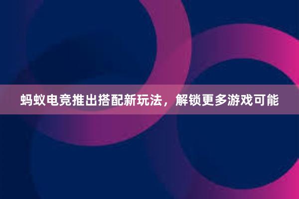 蚂蚁电竞推出搭配新玩法，解锁更多游戏可能