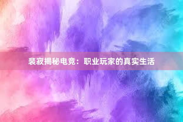 裴寂揭秘电竞：职业玩家的真实生活