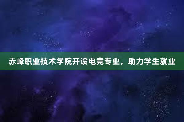 赤峰职业技术学院开设电竞专业，助力学生就业