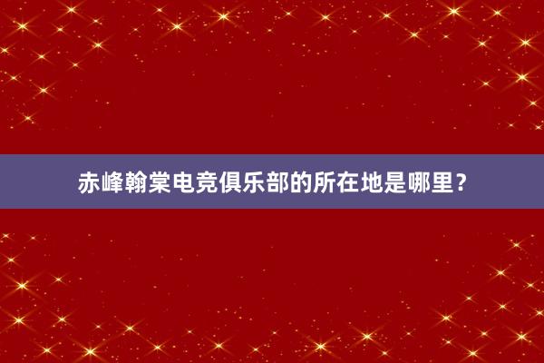 赤峰翰棠电竞俱乐部的所在地是哪里？