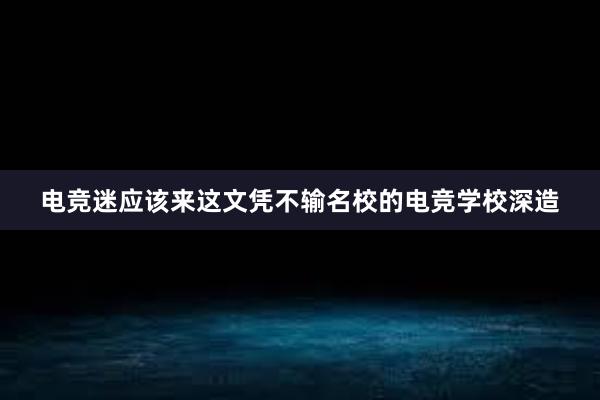 电竞迷应该来这文凭不输名校的电竞学校深造