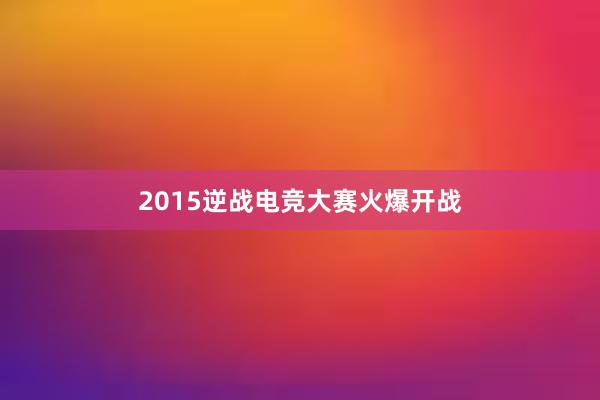 2015逆战电竞大赛火爆开战