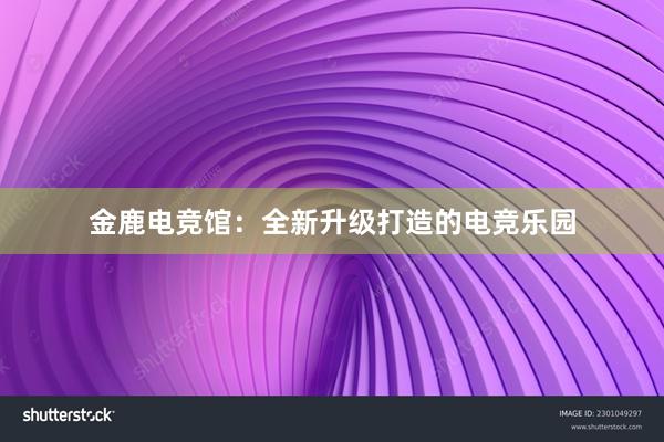 金鹿电竞馆：全新升级打造的电竞乐园