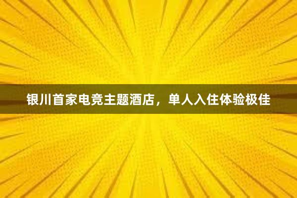 银川首家电竞主题酒店，单人入住体验极佳