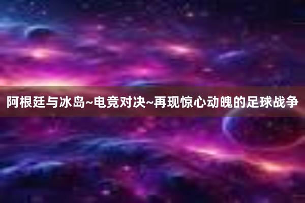 阿根廷与冰岛~电竞对决~再现惊心动魄的足球战争