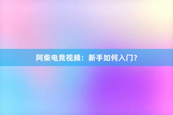 阿柴电竞视频：新手如何入门？