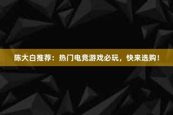 陈大白推荐：热门电竞游戏必玩，快来选购！