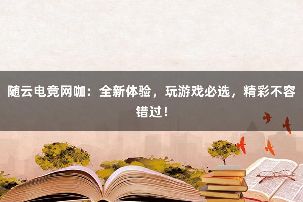 随云电竞网咖：全新体验，玩游戏必选，精彩不容错过！