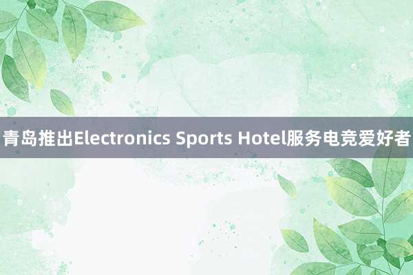 青岛推出Electronics Sports Hotel服务电竞爱好者