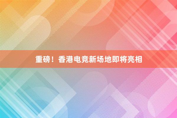 重磅！香港电竞新场地即将亮相