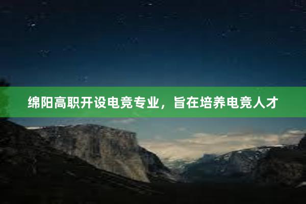 绵阳高职开设电竞专业，旨在培养电竞人才