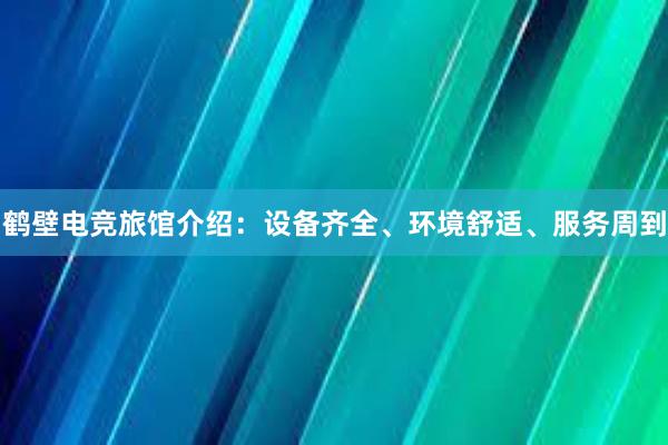 鹤壁电竞旅馆介绍：设备齐全、环境舒适、服务周到